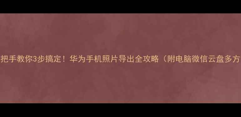 图片 🔥手把手教你3步搞定！华为手机照片导出全攻略（附电脑微信云盘多方式）