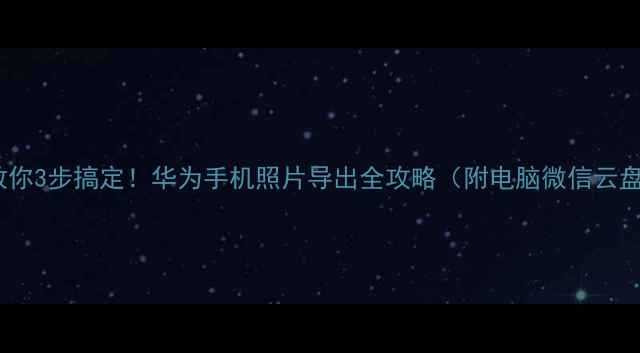 图片 🔥手把手教你3步搞定！华为手机照片导出全攻略（附电脑微信云盘多方式）2