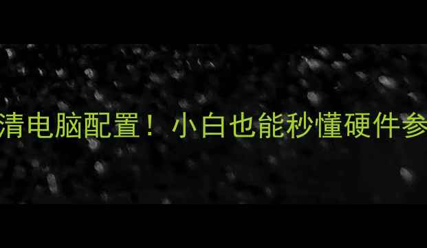 图片 🔥手把手教你3步查清电脑配置！小白也能秒懂硬件参数（附详细教程）1