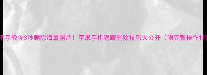 图片 🔥手把手教你3秒删除海量照片！苹果手机隐藏删除技巧大公开（附完整操作指南）2