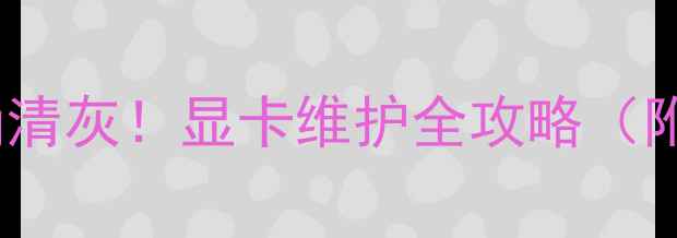 图片 🔥手把手教你正确清灰！显卡维护全攻略（附教程+避坑指南）