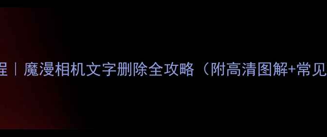 图片 🔥手把手教程｜魔漫相机文字删除全攻略（附高清图解+常见问题解答）1