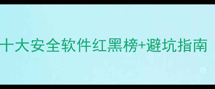 图片 🔥手机卫士怎么选？十大安全软件红黑榜+避坑指南（附免费领取攻略）2