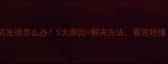 图片 🔥手机发烫怎么办？5大原因+解决方法，看完秒懂！🔥1