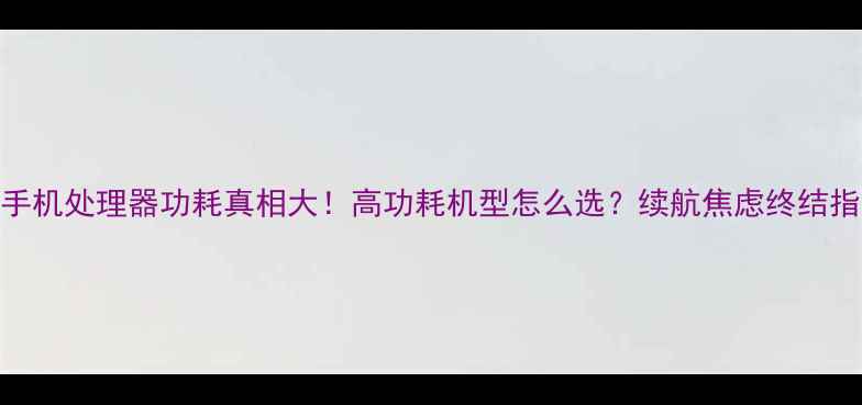 图片 🔥手机处理器功耗真相大！高功耗机型怎么选？续航焦虑终结指南