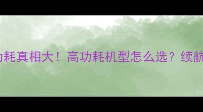 图片 🔥手机处理器功耗真相大！高功耗机型怎么选？续航焦虑终结指南2