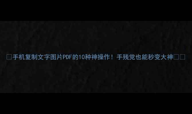 图片 🔥手机复制文字图片PDF的10种神操作！手残党也能秒变大神📱💻