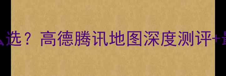 图片 🔥手机导航怎么选？高德腾讯地图深度测评+最全避坑指南💡
