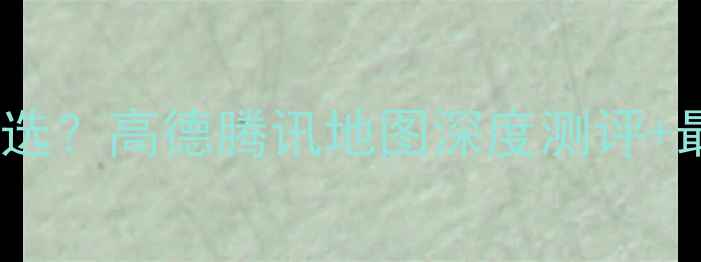 图片 🔥手机导航怎么选？高德腾讯地图深度测评+最全避坑指南💡2