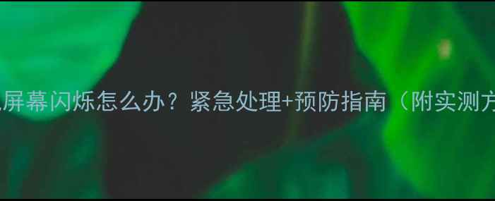 图片 🔥手机屏幕闪烁怎么办？紧急处理+预防指南（附实测方法）1