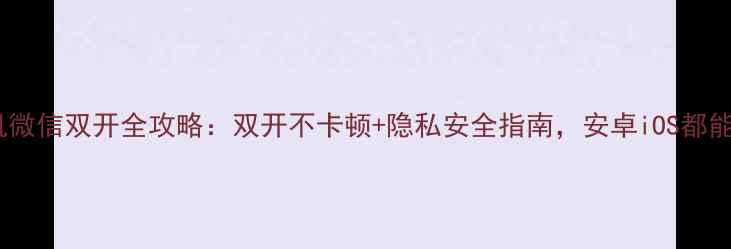 手机微信双开全攻略双开不卡顿隐私安全指南安卓iOS都能用