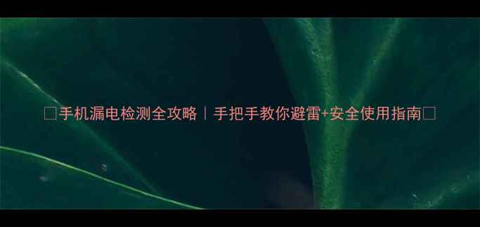 图片 🔥手机漏电检测全攻略｜手把手教你避雷+安全使用指南💡