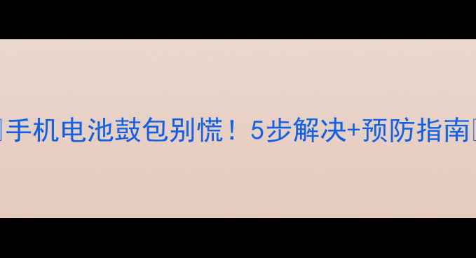 图片 🔥手机电池鼓包别慌！5步解决+预防指南🔥