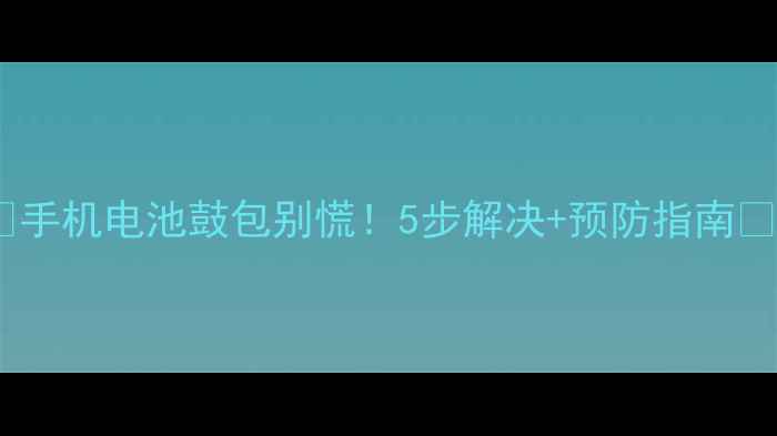 图片 🔥手机电池鼓包别慌！5步解决+预防指南🔥1