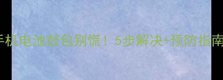 图片 🔥手机电池鼓包别慌！5步解决+预防指南🔥2