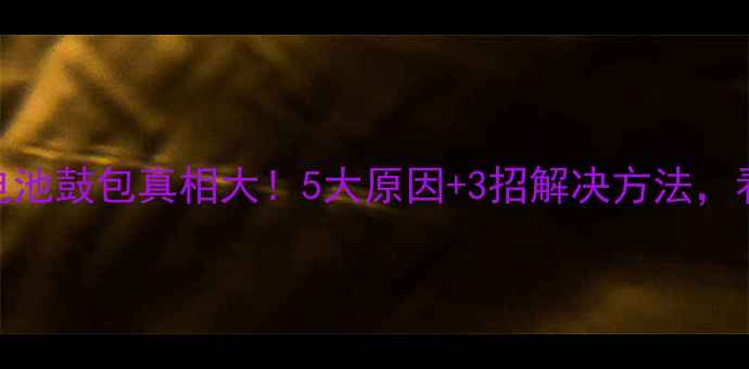 图片 🔥手机电池鼓包真相大！5大原因+3招解决方法，看完秒懂