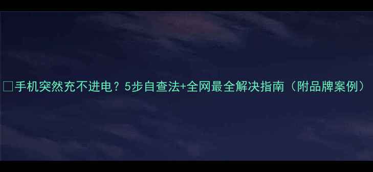 图片 🔥手机突然充不进电？5步自查法+全网最全解决指南（附品牌案例）