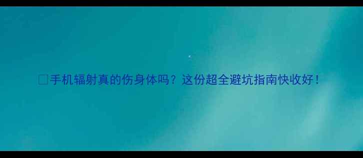 图片 🔥手机辐射真的伤身体吗？这份超全避坑指南快收好！