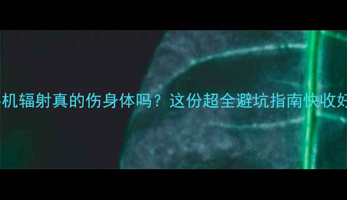 图片 🔥手机辐射真的伤身体吗？这份超全避坑指南快收好！2