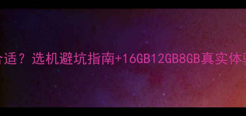 图片 🔥手机运行内存多少合适？选机避坑指南+16GB12GB8GB真实体验对比（附选购清单）