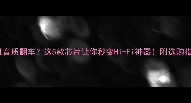 图片 🔥手机音质翻车？这5款芯片让你秒变Hi-Fi神器！附选购指南🎶2
