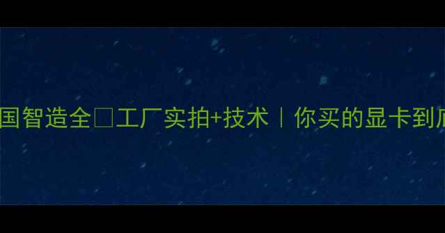 图片 🔥技嘉显卡中国智造全🔥工厂实拍+技术｜你买的显卡到底产自哪里？2