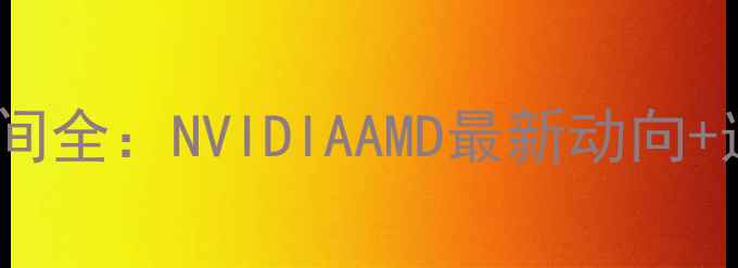 新显卡发布时间全NVIDIAAMD最新动向选购避坑指南