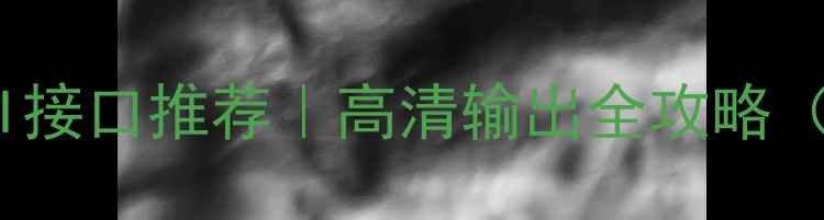 图片 🔥显卡DP转HDMI接口推荐｜高清输出全攻略（附避坑指南）1