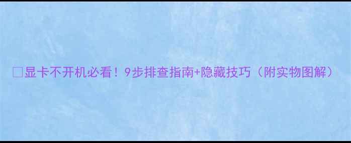 图片 🔥显卡不开机必看！9步排查指南+隐藏技巧（附实物图解）
