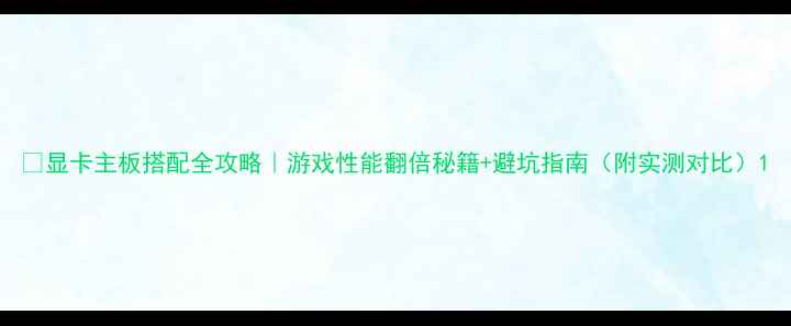 图片 🔥显卡主板搭配全攻略｜游戏性能翻倍秘籍+避坑指南（附实测对比）1