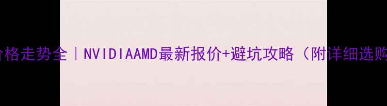 图片 🔥显卡价格走势全｜NVIDIAAMD最新报价+避坑攻略（附详细选购指南）1