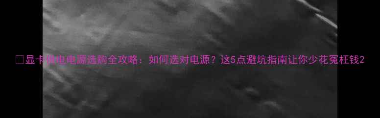 图片 🔥显卡供电电源选购全攻略：如何选对电源？这5点避坑指南让你少花冤枉钱2