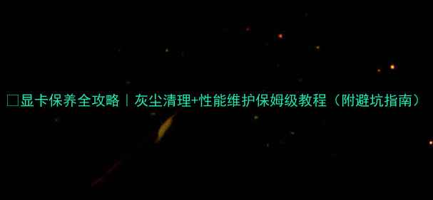 图片 🔥显卡保养全攻略｜灰尘清理+性能维护保姆级教程（附避坑指南）