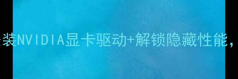 图片 🔥显卡党必看！手把手教你安装NVIDIA显卡驱动+解锁隐藏性能，游戏帧率暴涨秘籍大公开🔥2