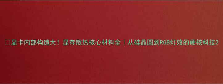 图片 🔥显卡内部构造大！显存散热核心材料全｜从硅晶圆到RGB灯效的硬核科技2
