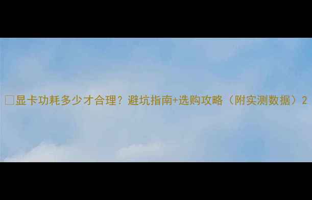 图片 🔥显卡功耗多少才合理？避坑指南+选购攻略（附实测数据）2