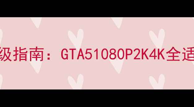 图片 🔥显卡升级指南：GTA51080P2K4K全适配配置🔥