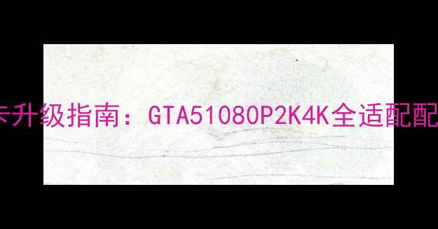 图片 🔥显卡升级指南：GTA51080P2K4K全适配配置🔥1