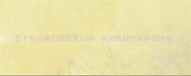 图片 🔥显卡升级真的值回票价吗？实测电脑性能翻倍攻略✨2