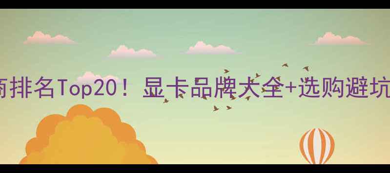显卡厂商排名Top20显卡品牌大全选购避坑指南