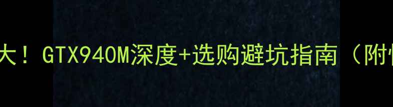 图片 🔥显卡参数大！GTX940M深度+选购避坑指南（附性能对比）1