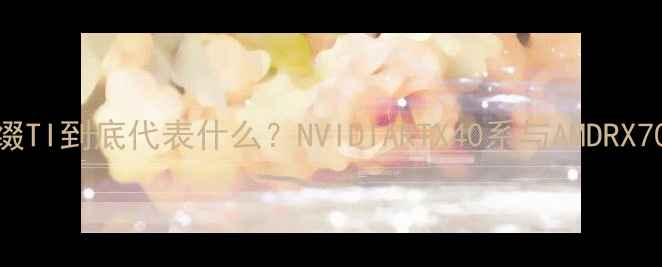 图片 🔥显卡后缀TI到底代表什么？NVIDIARTX40系与AMDRX7000系全🔥