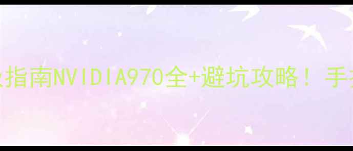 图片 🔥显卡天梯图终极指南NVIDIA970全+避坑攻略！手把手教你选对显卡