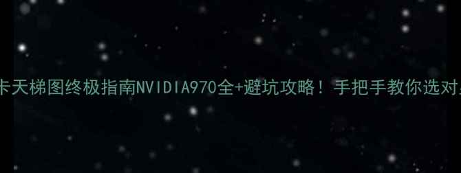图片 🔥显卡天梯图终极指南NVIDIA970全+避坑攻略！手把手教你选对显卡1
