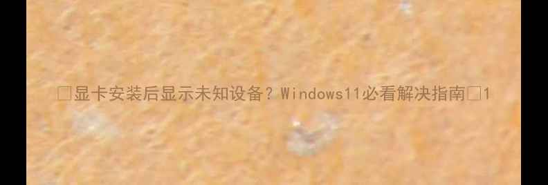 图片 🔥显卡安装后显示未知设备？Windows11必看解决指南🔥1