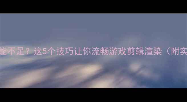 图片 🔥显卡性能不足？这5个技巧让你流畅游戏剪辑渲染（附实测效果）