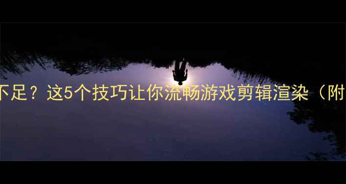 图片 🔥显卡性能不足？这5个技巧让你流畅游戏剪辑渲染（附实测效果）1