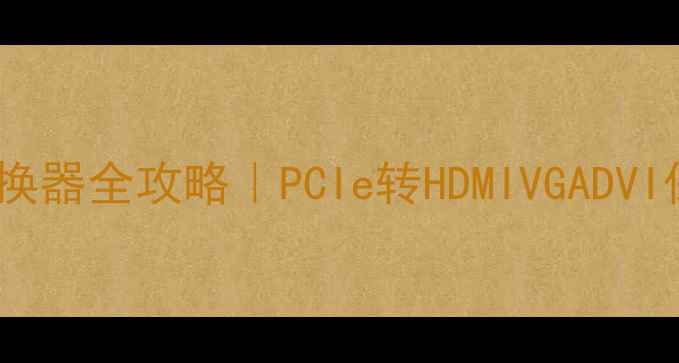 图片 🔥显卡接口转换器全攻略｜PCIe转HDMIVGADVI保姆级指南✨2
