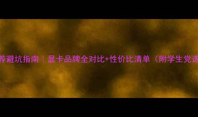 图片 🔥显卡推荐避坑指南｜显卡品牌全对比+性价比清单（附学生党选购攻略）