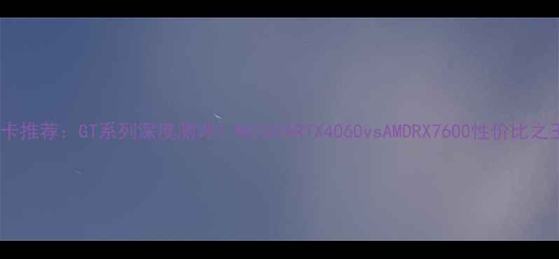 图片 🔥显卡推荐：GT系列深度测评！NVIDIARTX4060vsAMDRX7600性价比之王🔥2
